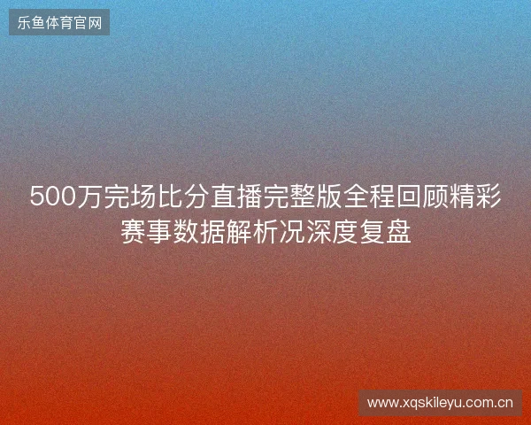 500万完场比分直播完整版全程回顾精彩赛事数据解析况深度复盘